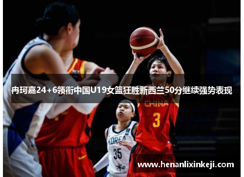 冉珂嘉24+6领衔中国U19女篮狂胜新西兰50分继续强势表现 冉珂嘉24+6领衔中国U19女篮狂胜新西兰50分继续强势表现