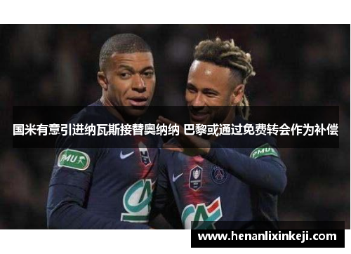 国米有意引进纳瓦斯接替奥纳纳 巴黎或通过免费转会作为补偿 国米有意引进纳瓦斯接替奥纳纳 巴黎或通过免费转会作为补偿