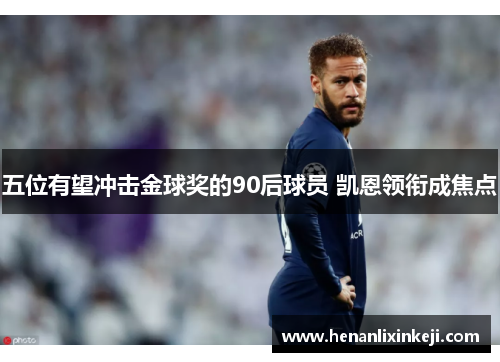 五位有望冲击金球奖的90后球员 凯恩领衔成焦点 五位有望冲击金球奖的90后球员 凯恩领衔成焦点