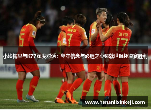 小埃梅里与K77深度对话:坚守信念与必胜之心铸就世俱杯决赛胜利 小埃梅里与K77深度对话:坚守信念与必胜之心铸就世俱杯决赛胜利