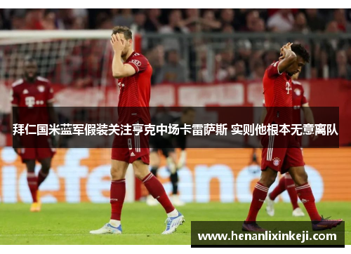 拜仁国米蓝军假装关注亨克中场卡雷萨斯 实则他根本无意离队 拜仁国米蓝军假装关注亨克中场卡雷萨斯 实则他根本无意离队