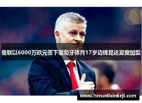 曼联以6000万欧元签下葡萄牙体育17岁边锋昆达夏窗加盟 曼联以6000万欧元签下葡萄牙体育17岁边锋昆达夏窗加盟