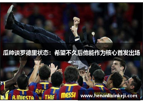 瓜帅谈罗德里状态:希望不久后他能作为核心首发出场 瓜帅谈罗德里状态:希望不久后他能作为核心首发出场