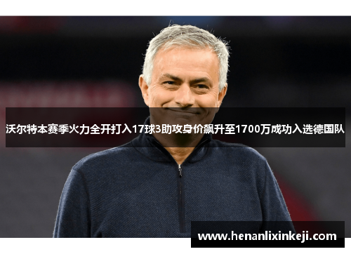 沃尔特本赛季火力全开打入17球3助攻身价飙升至1700万成功入选德国队 沃尔特本赛季火力全开打入17球3助攻身价飙升至1700万成功入选德国队