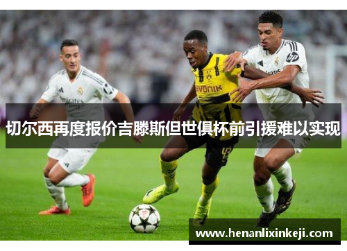 切尔西再度报价吉滕斯但世俱杯前引援难以实现 切尔西再度报价吉滕斯但世俱杯前引援难以实现