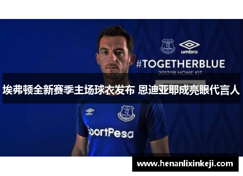 埃弗顿全新赛季主场球衣发布 恩迪亚耶成亮眼代言人 埃弗顿全新赛季主场球衣发布 恩迪亚耶成亮眼代言人