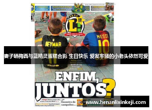 妻子晒梅西与蓝精灵蛋糕合影 生日快乐 爱发牢骚的小老头依然可爱 妻子晒梅西与蓝精灵蛋糕合影 生日快乐 爱发牢骚的小老头依然可爱