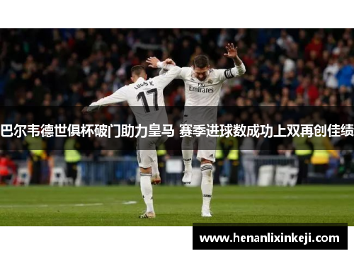 巴尔韦德世俱杯破门助力皇马 赛季进球数成功上双再创佳绩