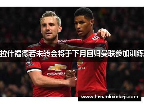 拉什福德若未转会将于下月回归曼联参加训练 拉什福德若未转会将于下月回归曼联参加训练
