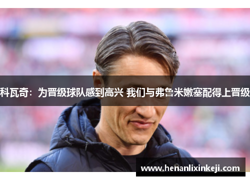 科瓦奇:为晋级球队感到高兴 我们与弗鲁米嫩塞配得上晋级 科瓦奇:为晋级球队感到高兴 我们与弗鲁米嫩塞配得上晋级