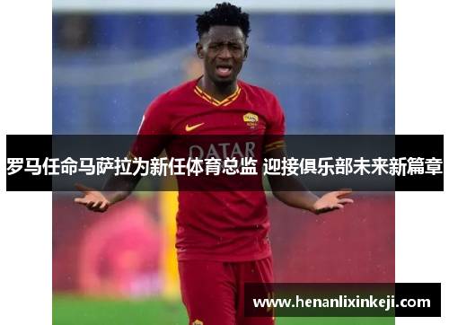 罗马任命马萨拉为新任体育总监 迎接俱乐部未来新篇章 罗马任命马萨拉为新任体育总监 迎接俱乐部未来新篇章