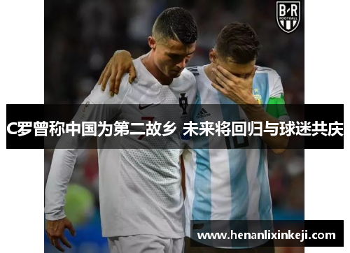 C罗曾称中国为第二故乡 未来将回归与球迷共庆 C罗曾称中国为第二故乡 未来将回归与球迷共庆
