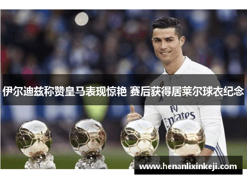 伊尔迪兹称赞皇马表现惊艳 赛后获得居莱尔球衣纪念 伊尔迪兹称赞皇马表现惊艳 赛后获得居莱尔球衣纪念