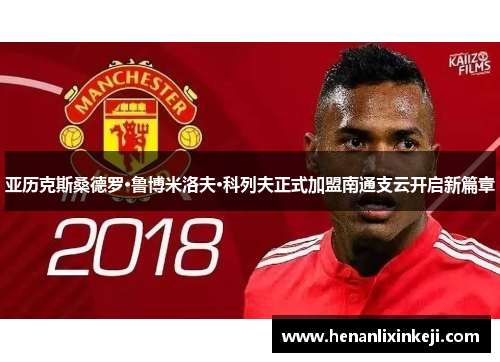 亚历克斯桑德罗·鲁博米洛夫·科列夫正式加盟南通支云开启新篇章 亚历克斯桑德罗·鲁博米洛夫·科列夫正式加盟南通支云开启新篇章