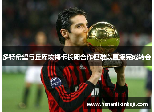 多特希望与丘库埃梅卡长期合作但难以直接完成转会 多特希望与丘库埃梅卡长期合作但难以直接完成转会