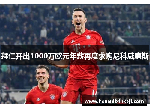 拜仁开出1000万欧元年薪再度求购尼科威廉斯 拜仁开出1000万欧元年薪再度求购尼科威廉斯