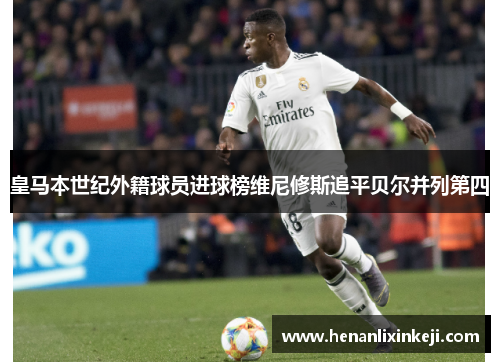 皇马本世纪外籍球员进球榜维尼修斯追平贝尔并列第四 皇马本世纪外籍球员进球榜维尼修斯追平贝尔并列第四