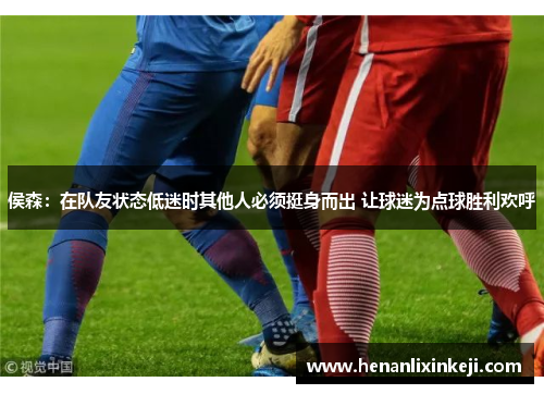 侯森:在队友状态低迷时其他人必须挺身而出 让球迷为点球胜利欢呼 侯森:在队友状态低迷时其他人必须挺身而出 让球迷为点球胜利欢呼
