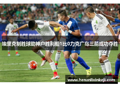 埃里克制胜球助神户胜利船1比0力克广岛三箭成功夺胜 埃里克制胜球助神户胜利船1比0力克广岛三箭成功夺胜